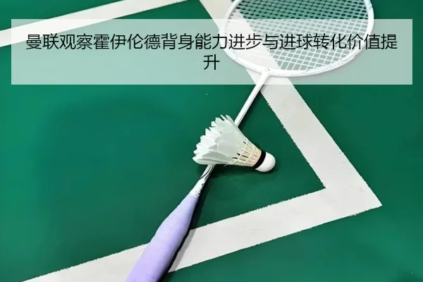 曼联观察霍伊伦德背身能力进步与进球转化价值提升