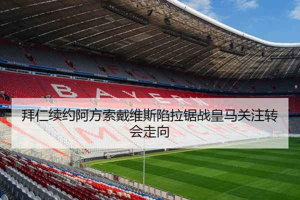 拜仁续约阿方索戴维斯陷拉锯战皇马关注转会走向