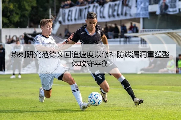 热刺研究范德文回追速度以修补防线漏洞重塑整体攻守平衡