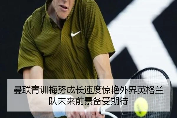 曼联青训梅努成长速度惊艳外界英格兰队未来前景备受期待