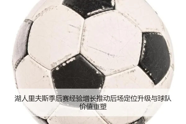 湖人里夫斯季后赛经验增长推动后场定位升级与球队价值重塑