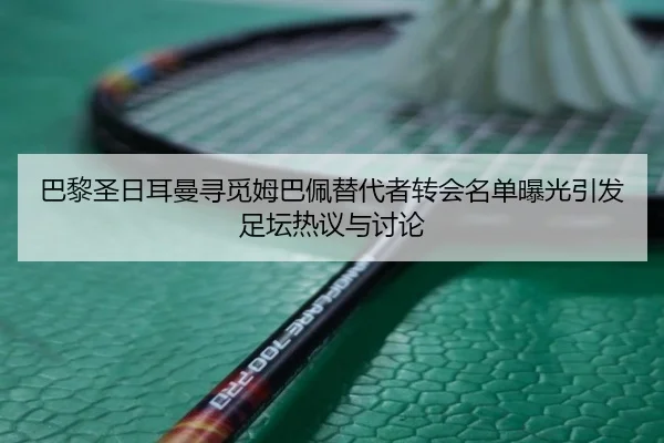 巴黎圣日耳曼寻觅姆巴佩替代者转会名单曝光引发足坛热议与讨论