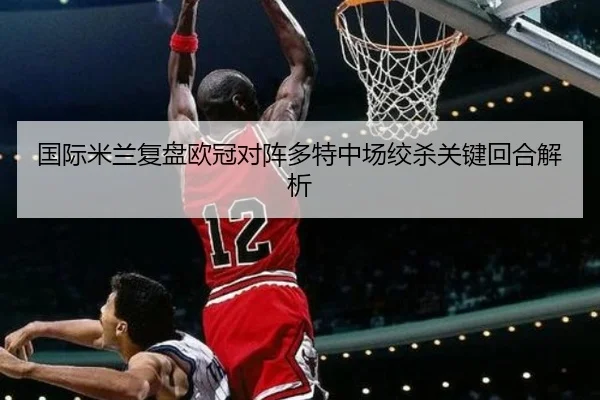 国际米兰复盘欧冠对阵多特中场绞杀关键回合解析