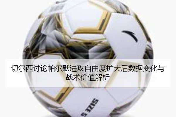 切尔西讨论帕尔默进攻自由度扩大后数据变化与战术价值解析