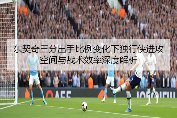 东契奇三分出手比例变化下独行侠进攻空间与战术效率深度解析