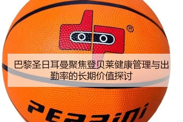 巴黎圣日耳曼聚焦登贝莱健康管理与出勤率的长期价值探讨