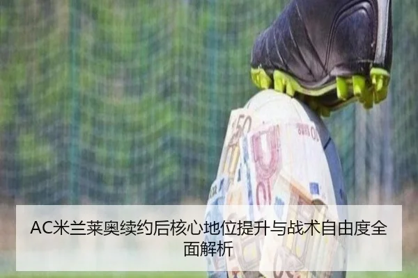 AC米兰莱奥续约后核心地位提升与战术自由度全面解析