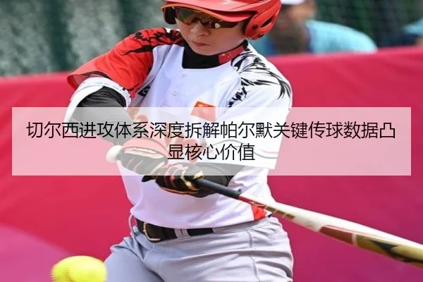 切尔西进攻体系深度拆解帕尔默关键传球数据凸显核心价值