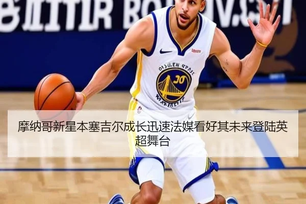 摩纳哥新星本塞吉尔成长迅速法媒看好其未来登陆英超舞台