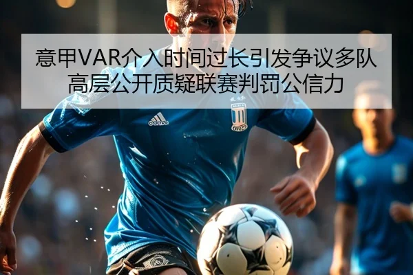 意甲VAR介入时间过长引发争议多队高层公开质疑联赛判罚公信力