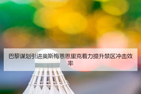 巴黎谋划引进奥斯梅恩恩里克着力提升禁区冲击效率